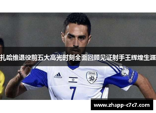 扎哈维退役前五大高光时刻全面回顾见证射手王辉煌生涯