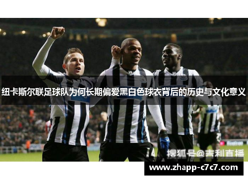 纽卡斯尔联足球队为何长期偏爱黑白色球衣背后的历史与文化意义