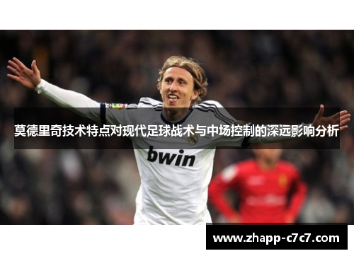莫德里奇技术特点对现代足球战术与中场控制的深远影响分析