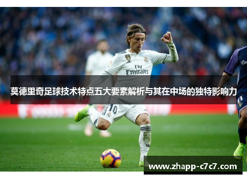 莫德里奇足球技术特点五大要素解析与其在中场的独特影响力