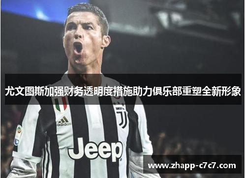 尤文图斯加强财务透明度措施助力俱乐部重塑全新形象