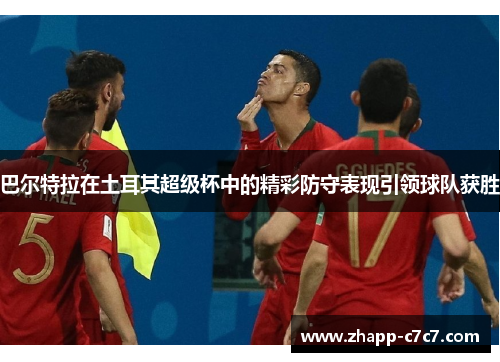 巴尔特拉在土耳其超级杯中的精彩防守表现引领球队获胜