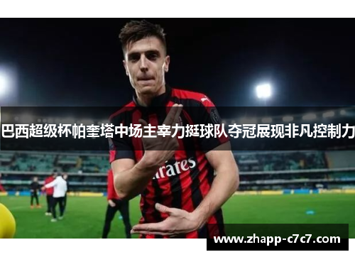 巴西超级杯帕奎塔中场主宰力挺球队夺冠展现非凡控制力