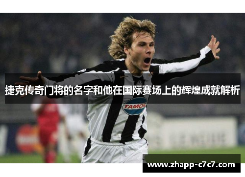 捷克传奇门将的名字和他在国际赛场上的辉煌成就解析