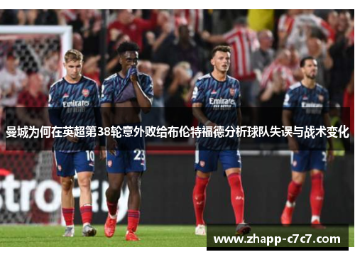 曼城为何在英超第38轮意外败给布伦特福德分析球队失误与战术变化
