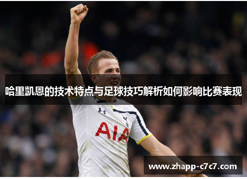 哈里凯恩的技术特点与足球技巧解析如何影响比赛表现
