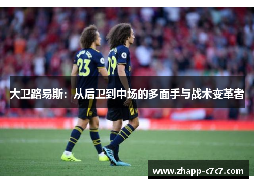 大卫路易斯：从后卫到中场的多面手与战术变革者