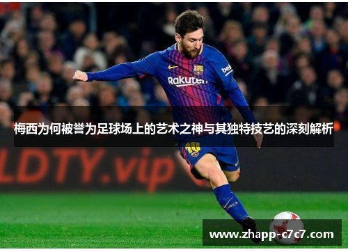 梅西为何被誉为足球场上的艺术之神与其独特技艺的深刻解析