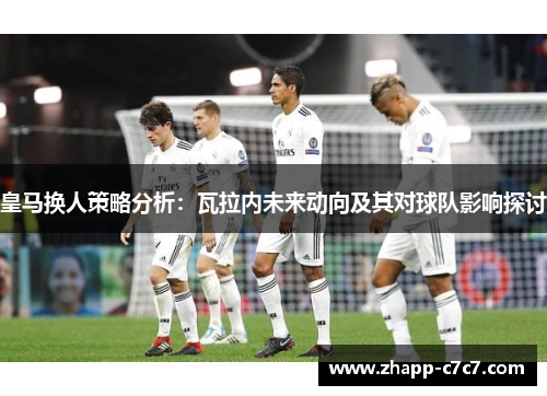 皇马换人策略分析：瓦拉内未来动向及其对球队影响探讨