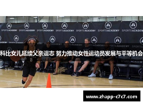 科比女儿延续父亲遗志 努力推动女性运动员发展与平等机会