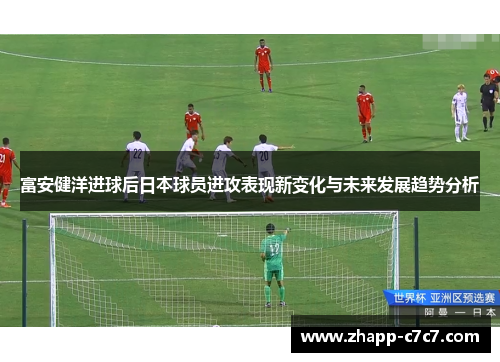 富安健洋进球后日本球员进攻表现新变化与未来发展趋势分析