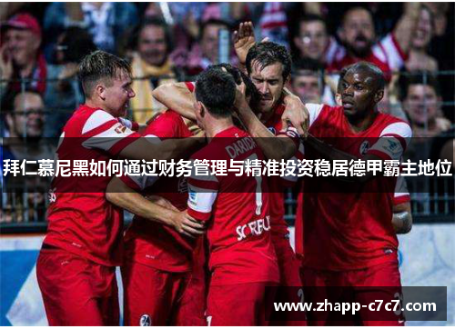 拜仁慕尼黑如何通过财务管理与精准投资稳居德甲霸主地位