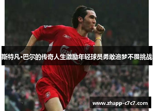 斯特凡·巴尔的传奇人生激励年轻球员勇敢追梦不畏挑战