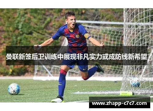 曼联新签后卫训练中展现非凡实力或成防线新希望