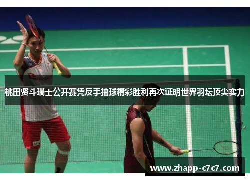 桃田贤斗瑞士公开赛凭反手抽球精彩胜利再次证明世界羽坛顶尖实力