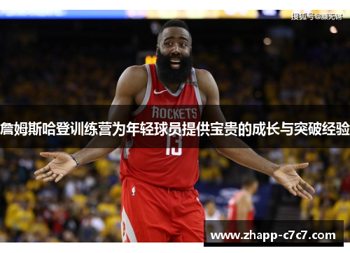詹姆斯哈登训练营为年轻球员提供宝贵的成长与突破经验
