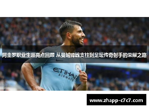 阿圭罗职业生涯亮点回顾 从曼城锋线支柱到足坛传奇射手的荣耀之路